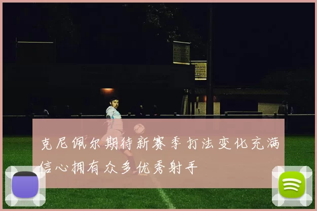 克尼佩尔期待新赛季打法变化充满信心拥有众多优秀射手