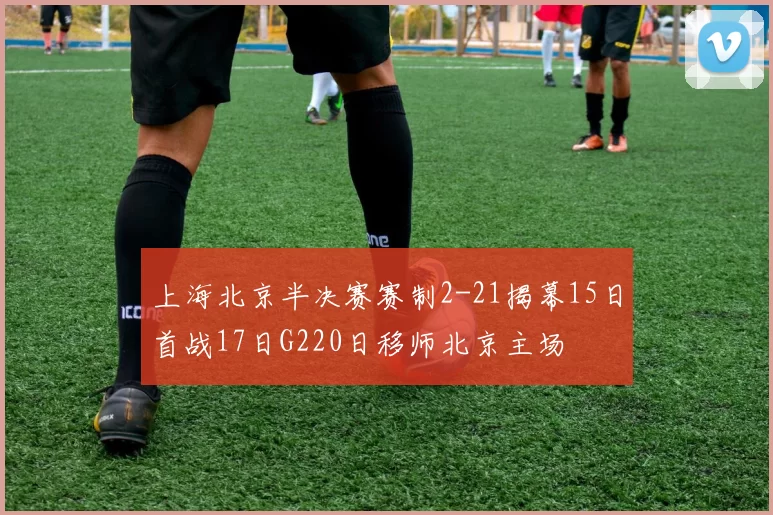 上海北京半决赛赛制2-21揭幕15日首战17日G220日移师北京主场