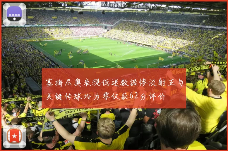 塞梅尼奥表现低迷数据惨淡射正与关键传球均为零仅获62分评价