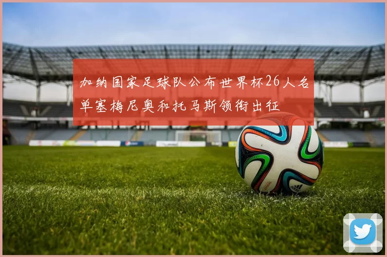 加纳国家足球队公布世界杯26人名单塞梅尼奥和托马斯领衔出征
