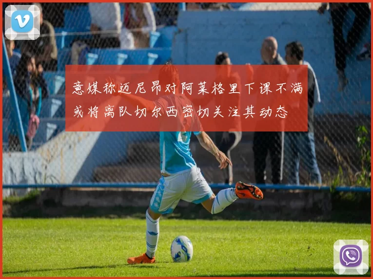 意媒称迈尼昂对阿莱格里下课不满或将离队切尔西密切关注其动态