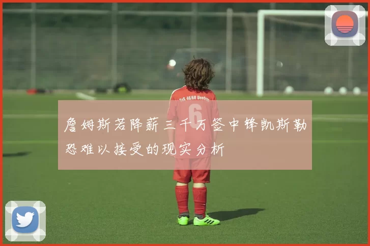 詹姆斯若降薪三千万签中锋凯斯勒恐难以接受的现实分析