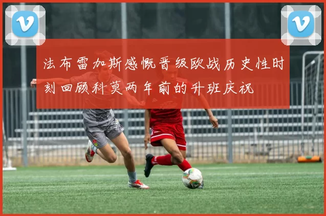法布雷加斯感慨晋级欧战历史性时刻回顾科莫两年前的升班庆祝