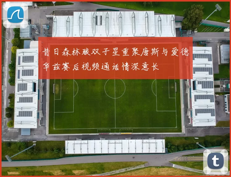 昔日森林狼双子星重聚唐斯与爱德华兹赛后视频通话情深意长