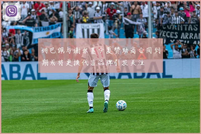 姆巴佩与谢尔基今夏赞助商合同到期或将更换代言品牌引发关注