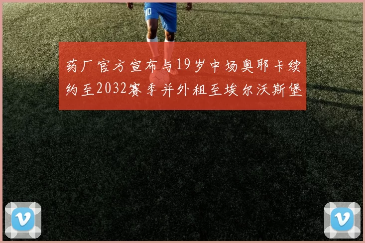 药厂官方宣布与19岁中场奥耶卡续约至2032赛季并外租至埃尔沃斯堡
