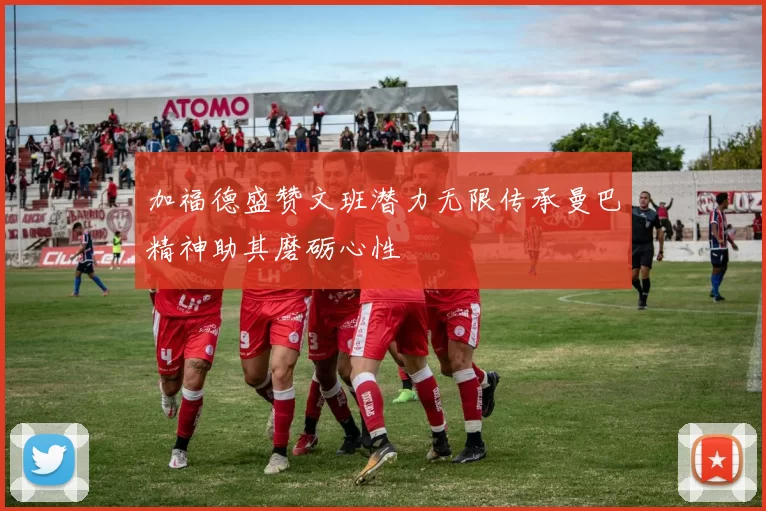 加福德盛赞文班潜力无限传承曼巴精神助其磨砺心性