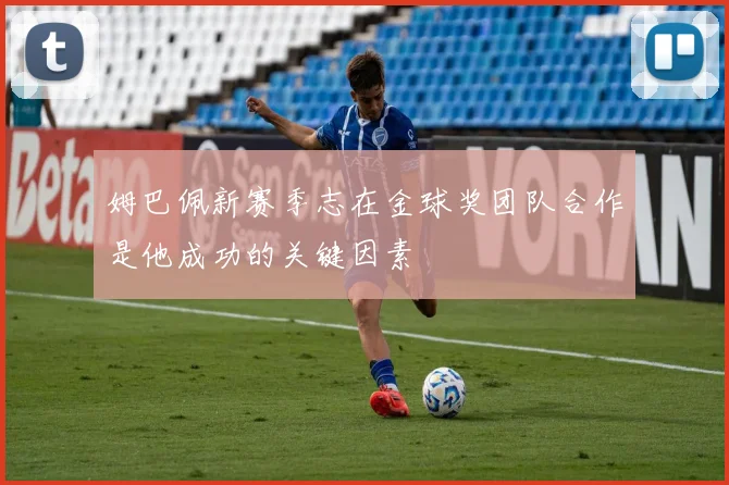 姆巴佩新赛季志在金球奖团队合作是他成功的关键因素