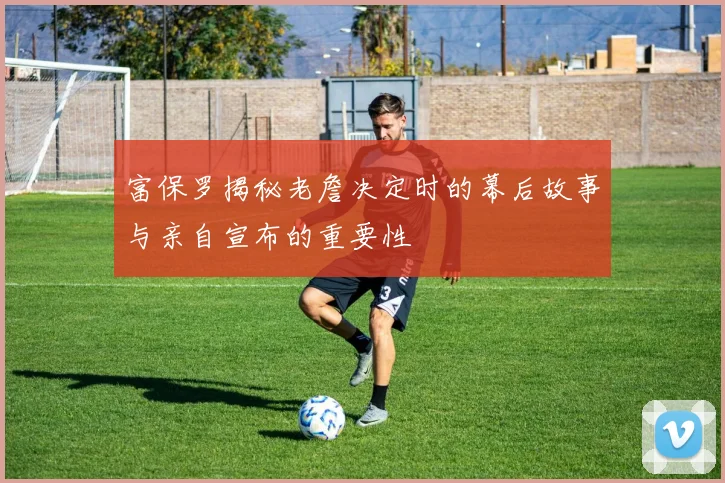 富保罗揭秘老詹决定时的幕后故事与亲自宣布的重要性