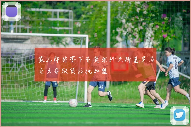 蒙扎即将签下齐奥尔科夫斯基罗马全力争取莫拉托加盟