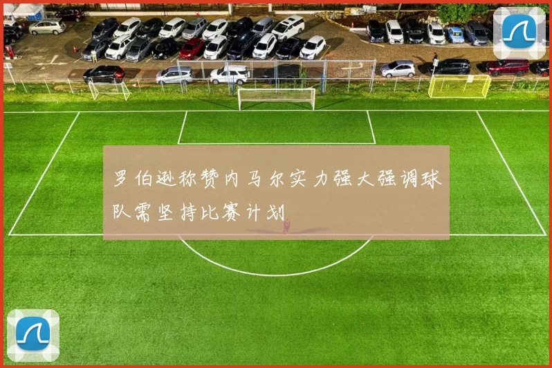 罗伯逊称赞内马尔实力强大强调球队需坚持比赛计划