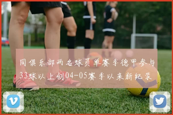 同俱乐部两名球员单赛季德甲参与33球以上创04-05赛季以来新纪录