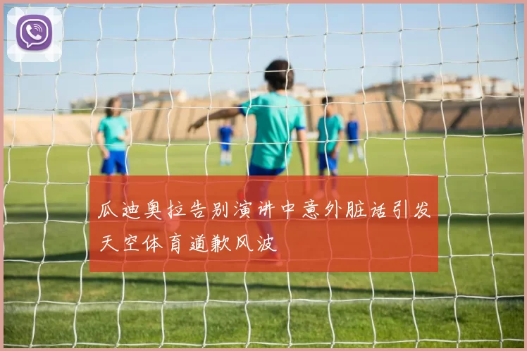 瓜迪奥拉告别演讲中意外脏话引发天空体育道歉风波