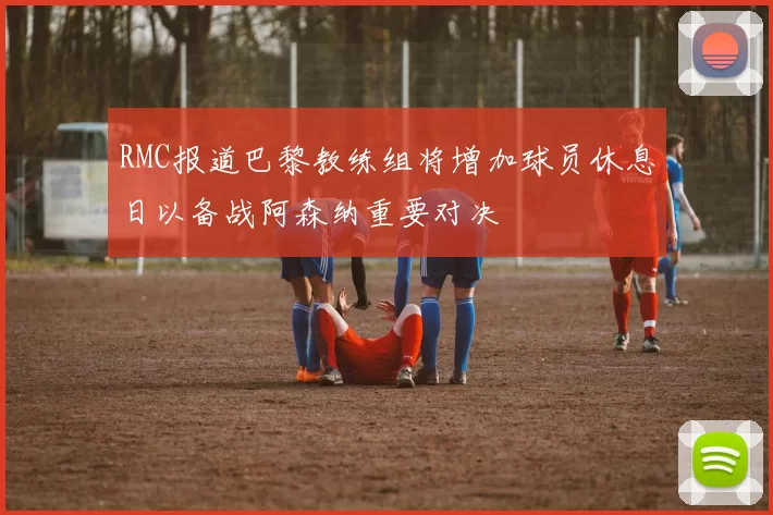 RMC报道巴黎教练组将增加球员休息日以备战阿森纳重要对决