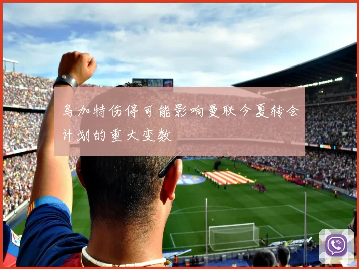乌加特伤停可能影响曼联今夏转会计划的重大变数