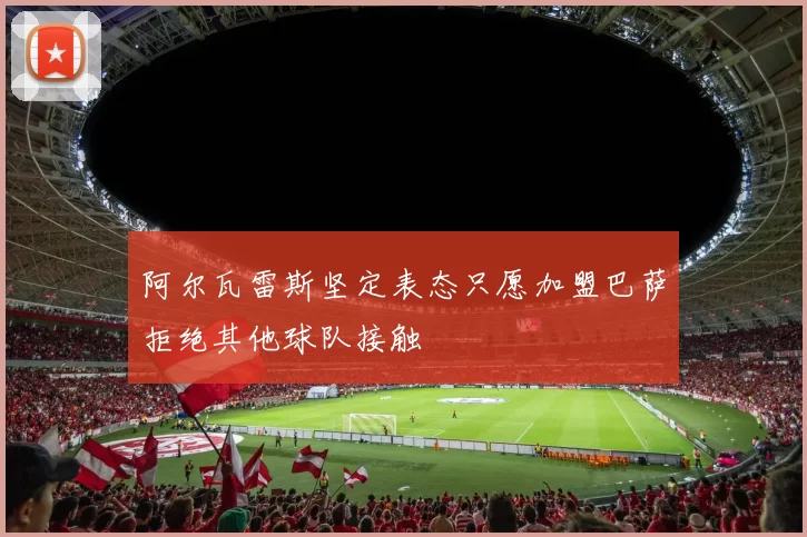阿尔瓦雷斯坚定表态只愿加盟巴萨拒绝其他球队接触