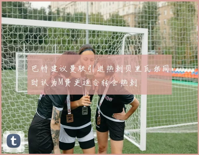 巴特建议曼联引进热刺贝里瓦尔同时认为M费更适合转会热刺