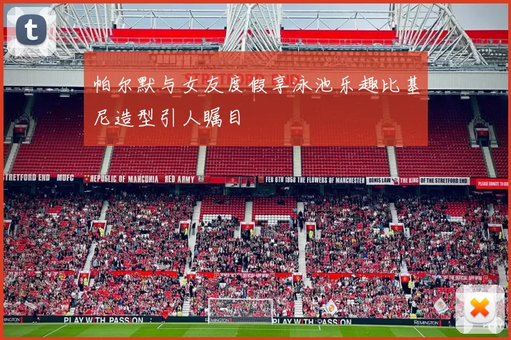帕尔默与女友度假享泳池乐趣比基尼造型引人瞩目