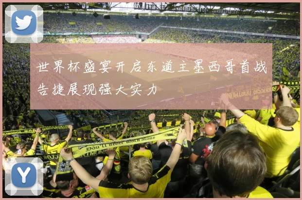 世界杯盛宴开启东道主墨西哥首战告捷展现强大实力