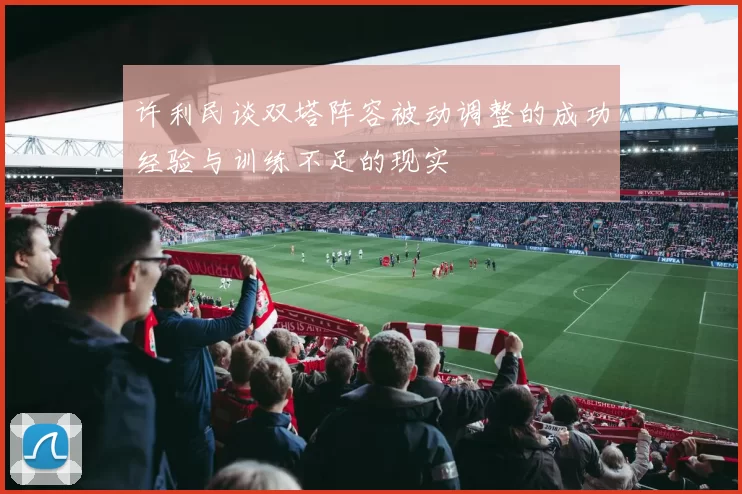 许利民谈双塔阵容被动调整的成功经验与训练不足的现实