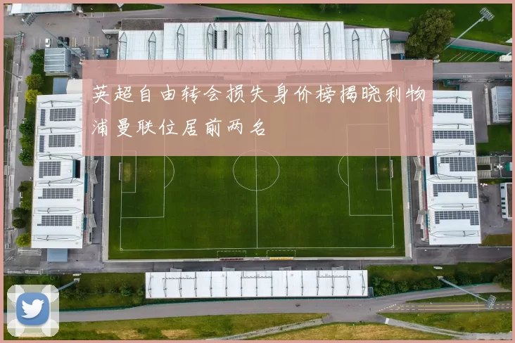 英超自由转会损失身价榜揭晓利物浦曼联位居前两名