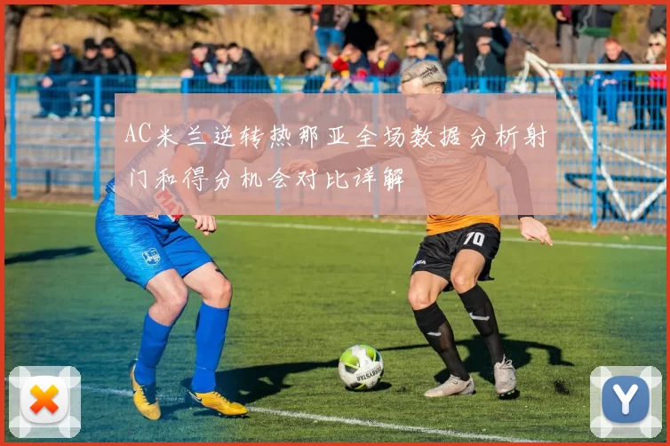 AC米兰逆转热那亚全场数据分析射门和得分机会对比详解
