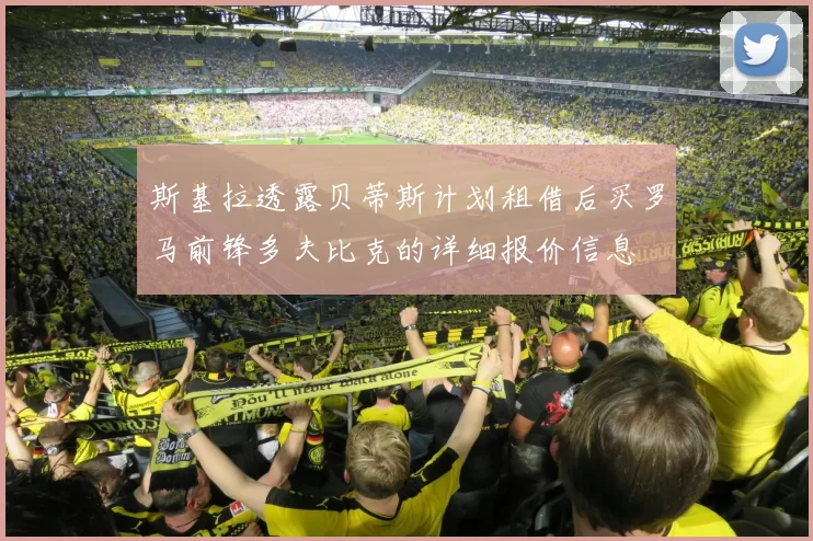 斯基拉透露贝蒂斯计划租借后买罗马前锋多夫比克的详细报价信息
