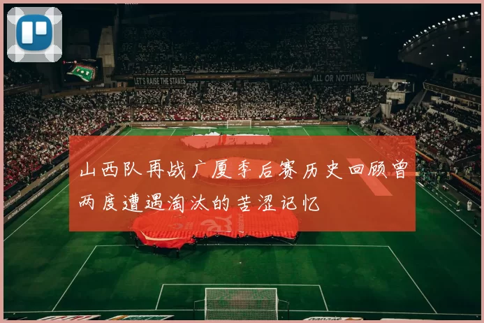 山西队再战广厦季后赛历史回顾曾两度遭遇淘汰的苦涩记忆