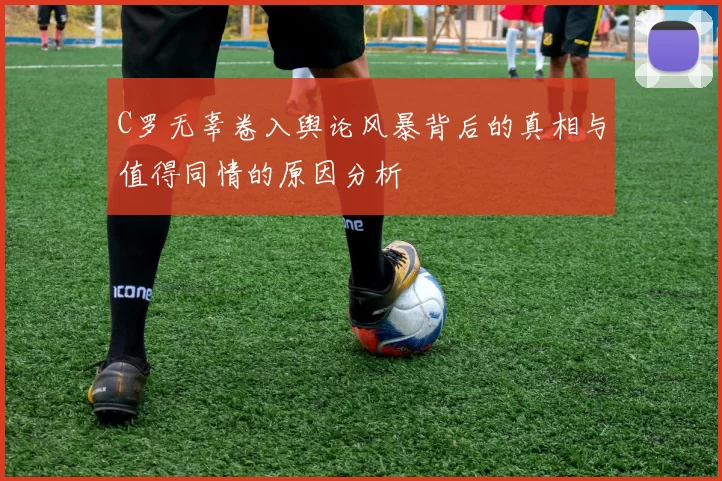 C罗无辜卷入舆论风暴背后的真相与值得同情的原因分析