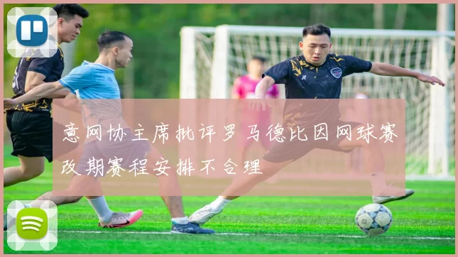意网协主席批评罗马德比因网球赛改期赛程安排不合理
