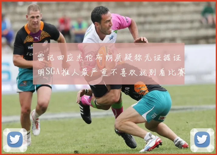 雷记回应杰伦布朗质疑称无证据证明SGA推人最严重不喜欢就别看比赛