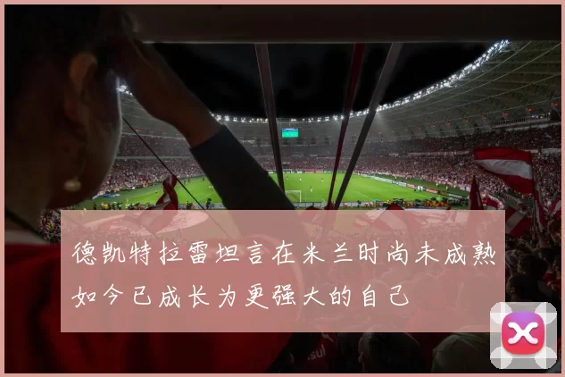 德凯特拉雷坦言在米兰时尚未成熟如今已成长为更强大的自己
