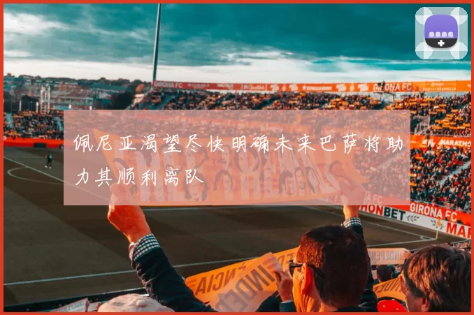 佩尼亚渴望尽快明确未来巴萨将助力其顺利离队