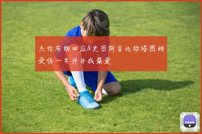 杰伦布朗回应A史密斯言论称塔图姆受伤一年并非我最爱